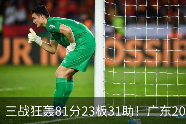 三战狂轰81分23板31助！广东20岁天才后卫疯狂崛起，他能成下一个徐杰吗？