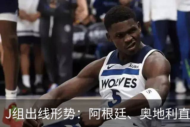 J组出线形势：阿根廷、奥地利直接对话，谁赢谁提前出线